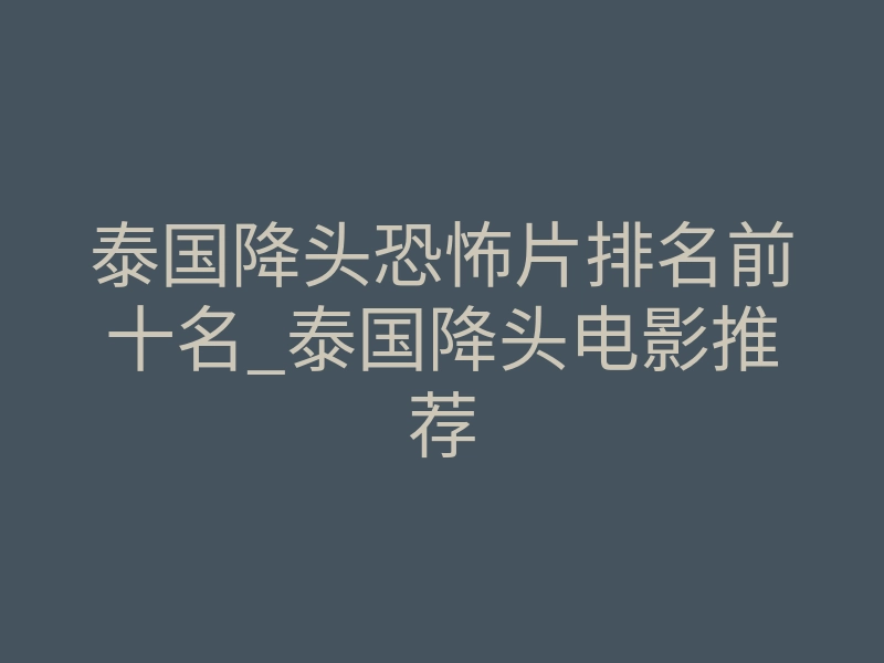 泰国降头恐怖片排名前十名_泰国降头电影推荐