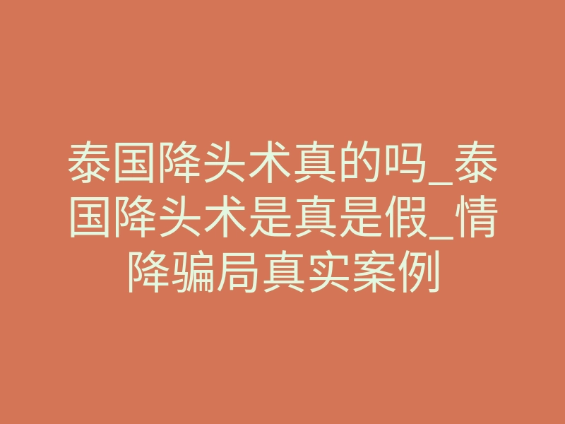 泰国降头术真的吗_泰国降头术是真是假_情降骗局真实案例