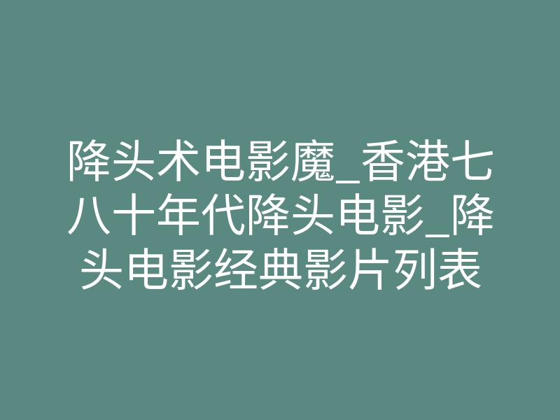 降头术电影魔_香港七八十年代降头电影_降头电影经典影片列表