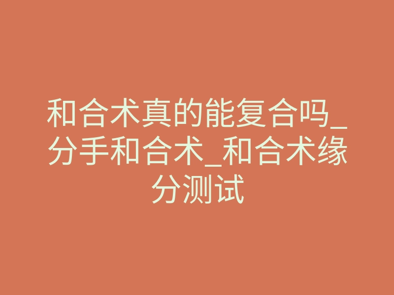 和合术真的能复合吗_分手和合术_和合术缘分测试