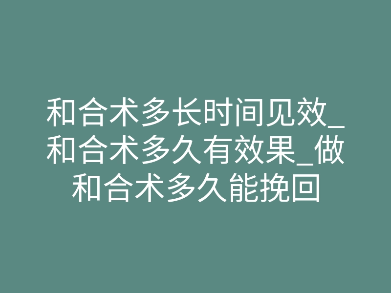 和合术多长时间见效_和合术多久有效果_做和合术多久能挽回