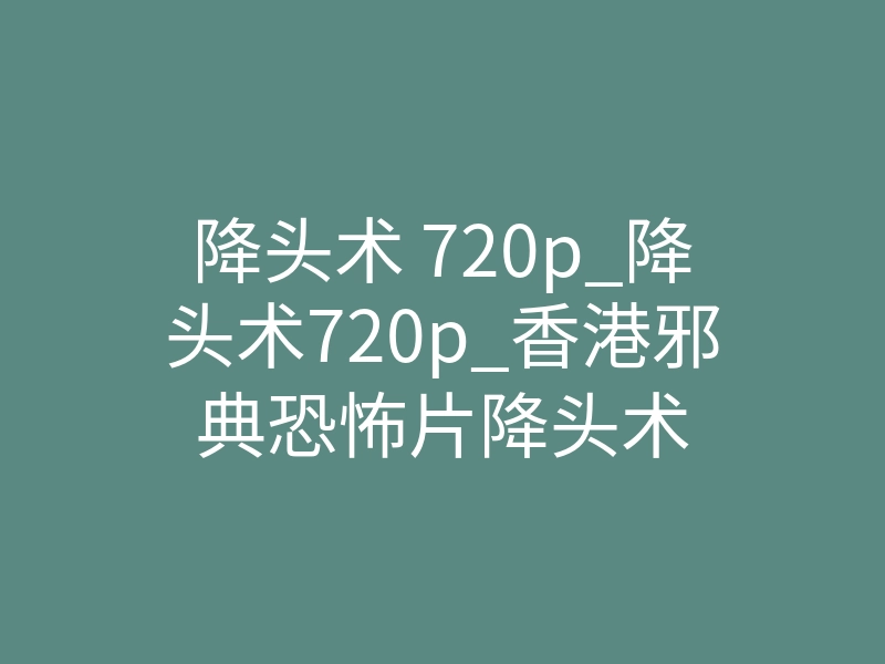 降头术 720p_降头术720p_香港邪典恐怖片降头术