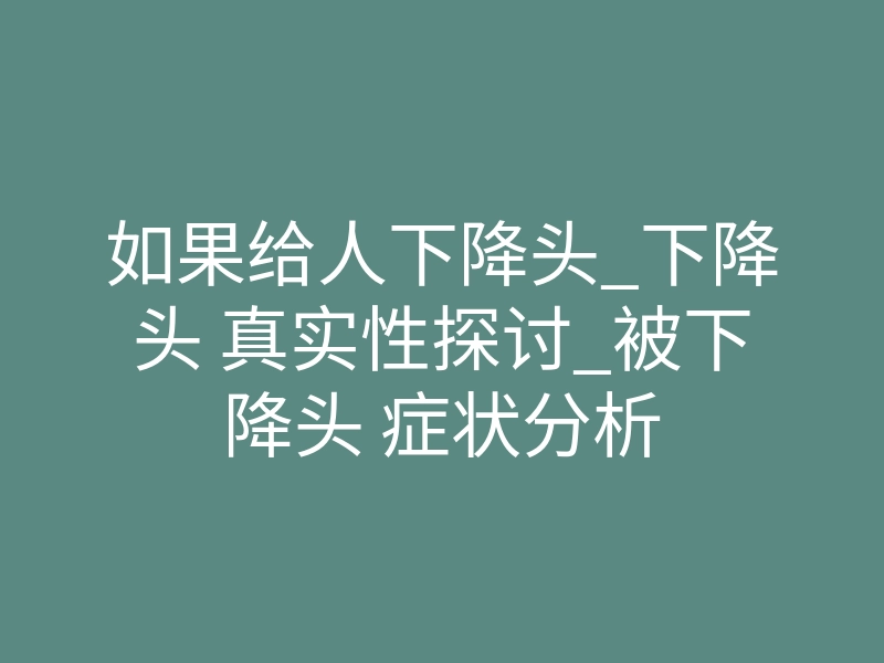 如果给人下降头_下降头 真实性探讨_被下降头 症状分析