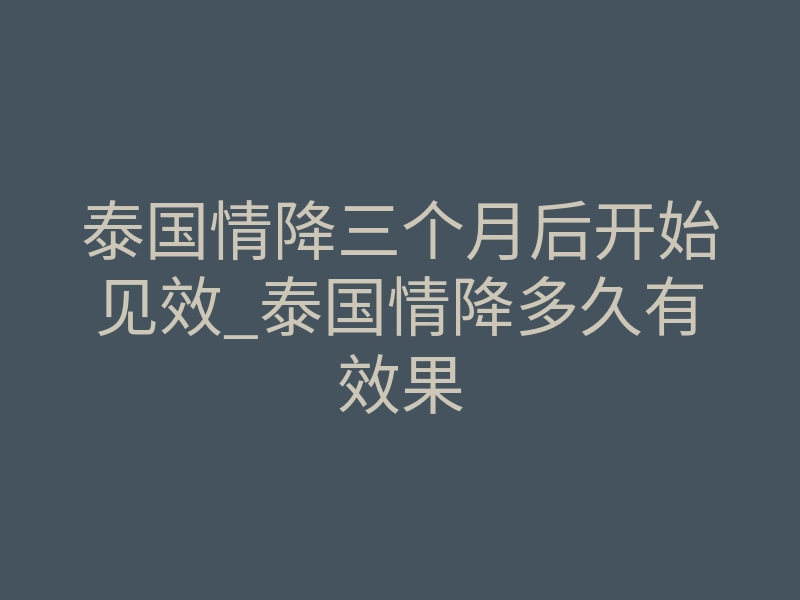 泰国情降三个月后开始见效_泰国情降多久有效果