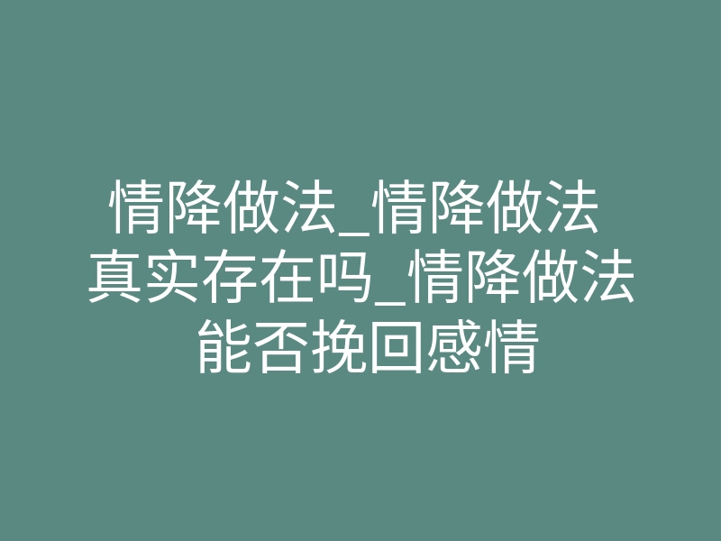情降做法_情降做法 真实存在吗_情降做法 能否挽回感情
