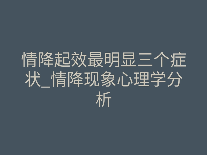 情降起效最明显三个症状_情降现象心理学分析