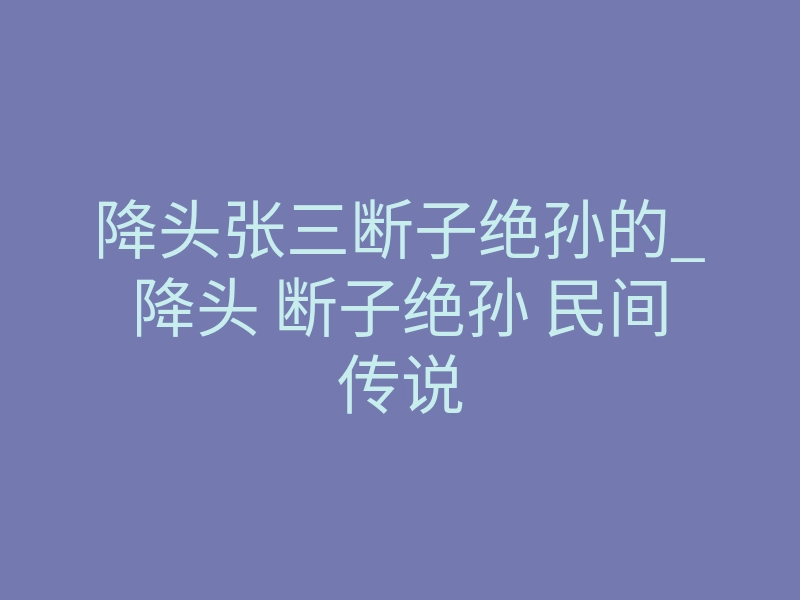 降头张三断子绝孙的_降头 断子绝孙 民间传说
