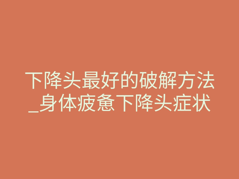 下降头最好的破解方法_身体疲惫下降头症状