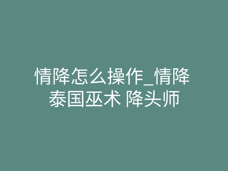 情降怎么操作_情降 泰国巫术 降头师