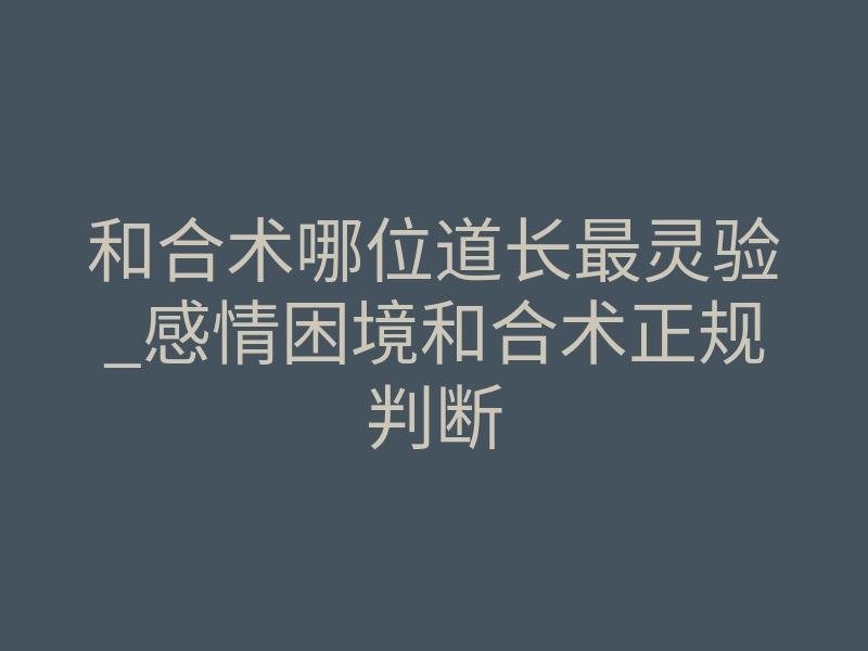 和合术哪位道长最灵验_感情困境和合术正规判断