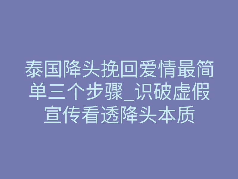 泰国降头挽回爱情最简单三个步骤_识破虚假宣传看透降头本质
