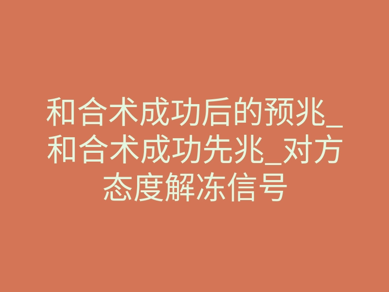 和合术成功后的预兆_和合术成功先兆_对方态度解冻信号