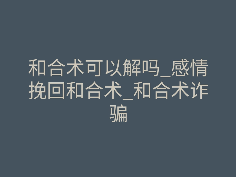 和合术可以解吗_感情挽回和合术_和合术诈骗