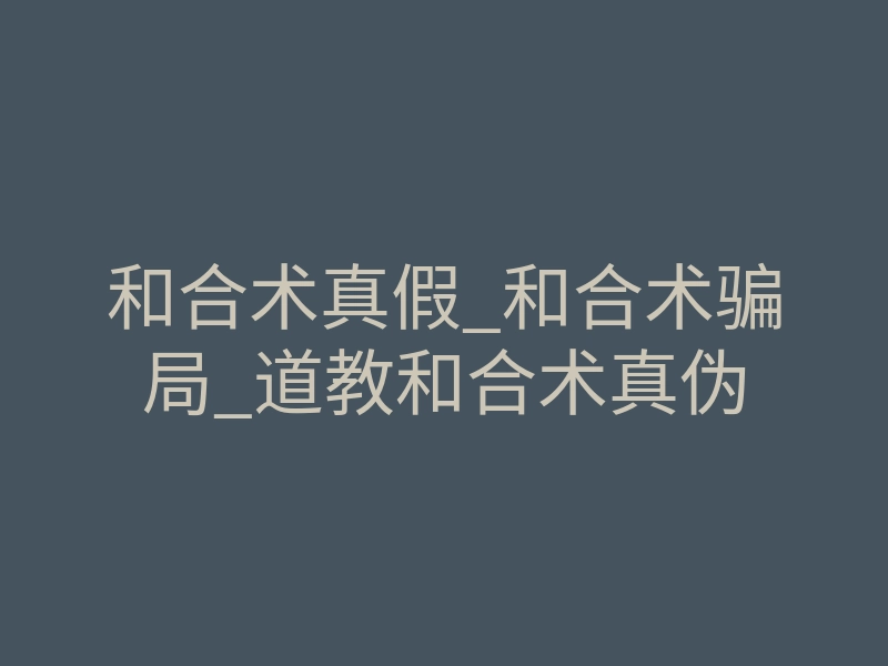和合术真假_和合术骗局_道教和合术真伪
