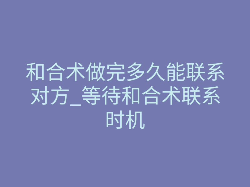 和合术做完多久能联系对方_等待和合术联系时机