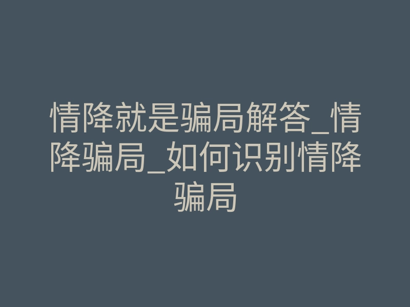 情降就是骗局解答_情降骗局_如何识别情降骗局