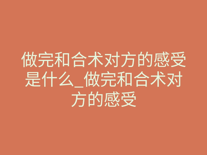 做完和合术对方的感受是什么_做完和合术对方的感受