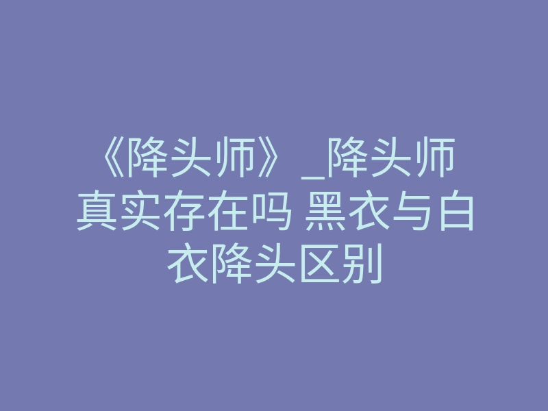 《降头师》_降头师 真实存在吗 黑衣与白衣降头区别