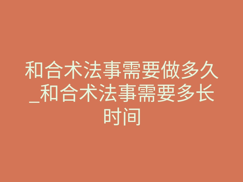 和合术法事需要做多久_和合术法事需要多长时间