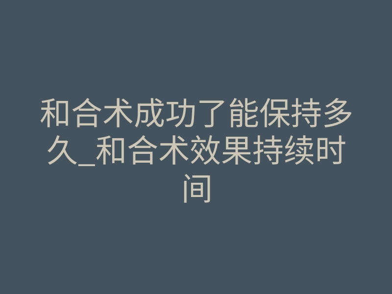 和合术成功了能保持多久_和合术效果持续时间