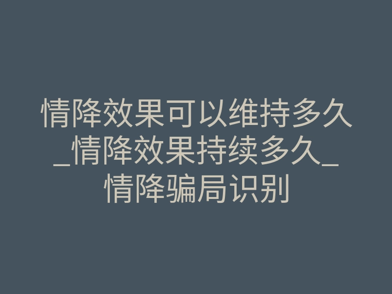 情降效果可以维持多久_情降效果持续多久_情降骗局识别