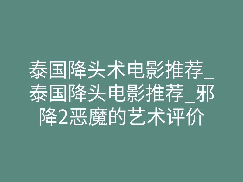 泰国降头术电影推荐_泰国降头电影推荐_邪降2恶魔的艺术评价