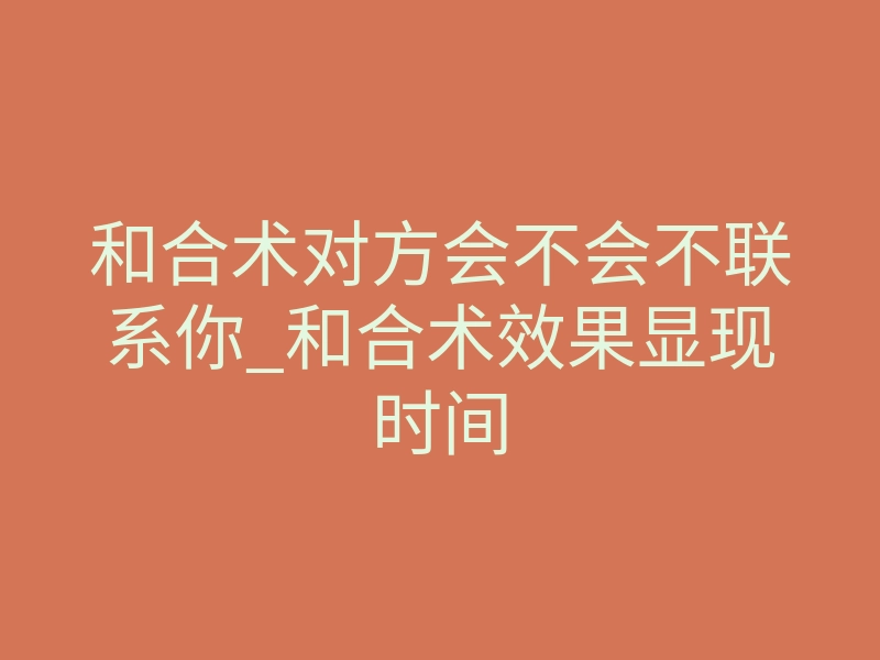 和合术对方会不会不联系你_和合术效果显现时间