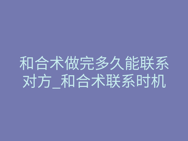 和合术做完多久能联系对方_和合术联系时机