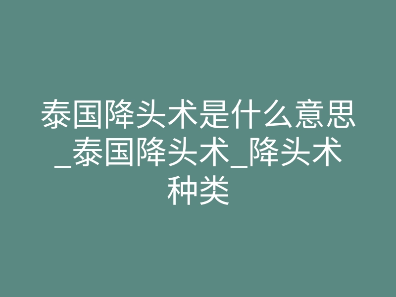 泰国降头术是什么意思_泰国降头术_降头术种类