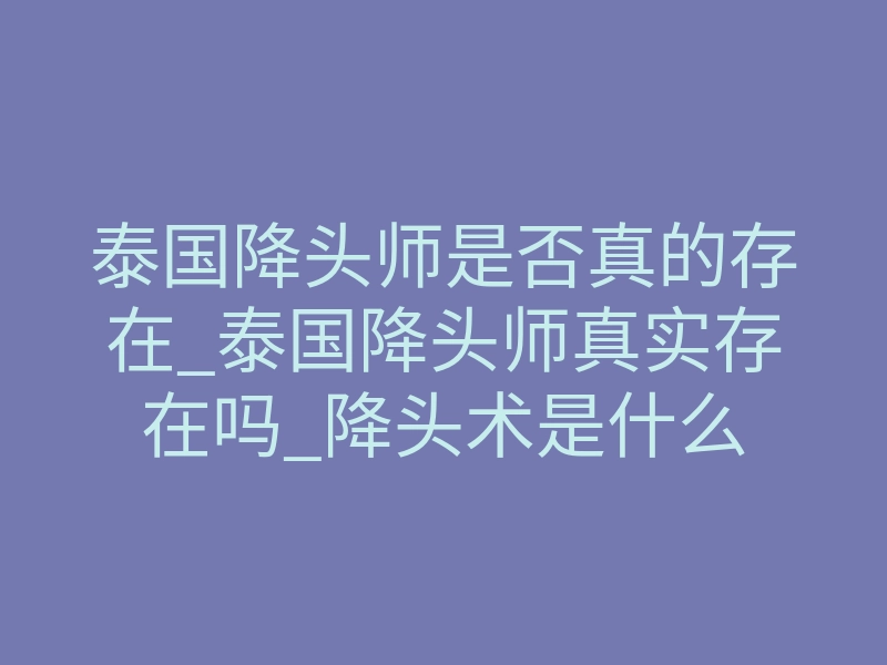 泰国降头师是否真的存在_泰国降头师真实存在吗_降头术是什么