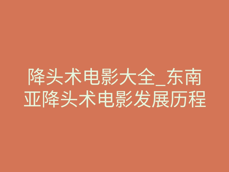 降头术电影大全_东南亚降头术电影发展历程