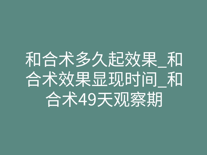和合术多久起效果_和合术效果显现时间_和合术49天观察期