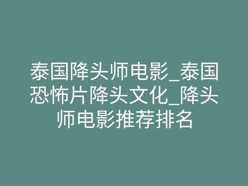 泰国降头师电影_泰国恐怖片降头文化_降头师电影推荐排名
