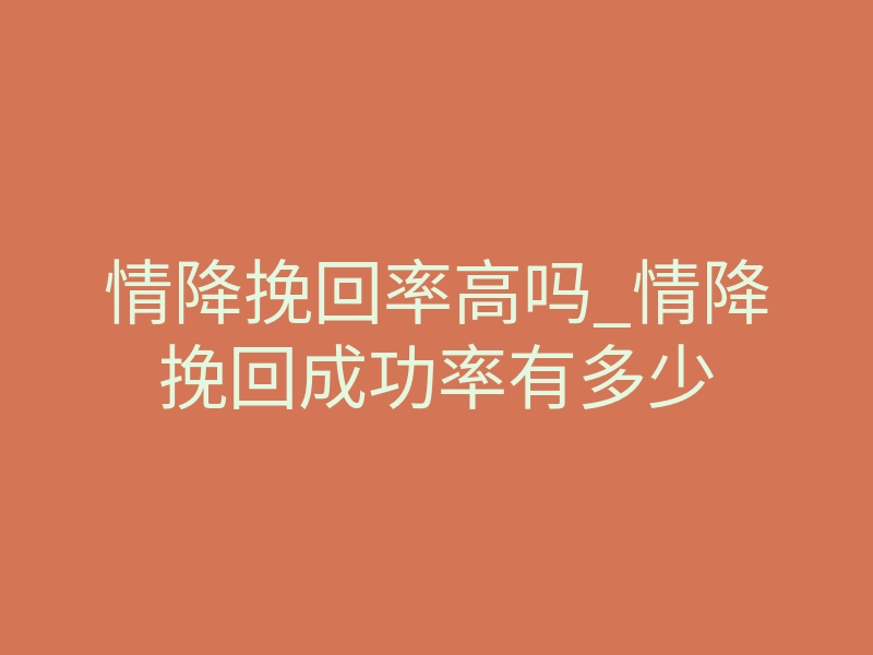 情降挽回率高吗_情降挽回成功率有多少