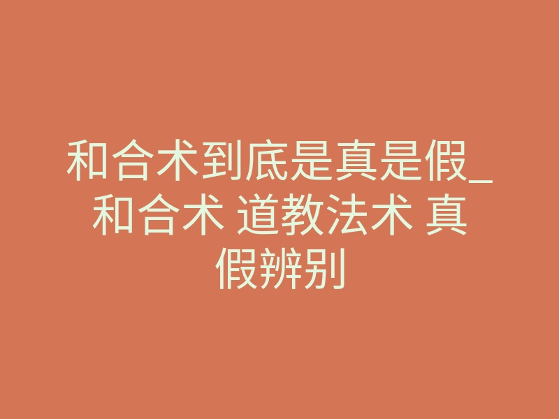 和合术到底是真是假_和合术 道教法术 真假辨别