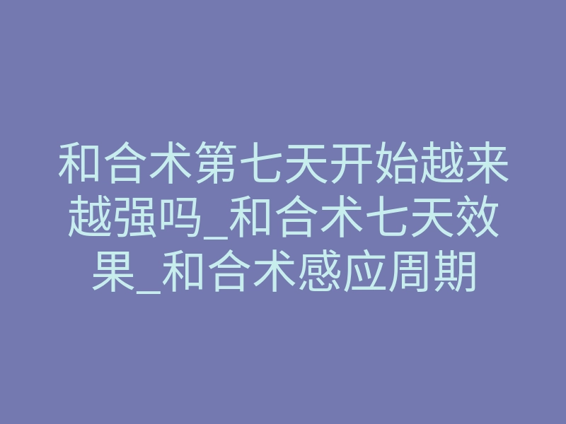 和合术第七天开始越来越强吗_和合术七天效果_和合术感应周期