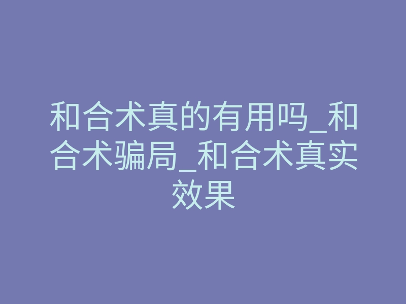 和合术真的有用吗_和合术骗局_和合术真实效果