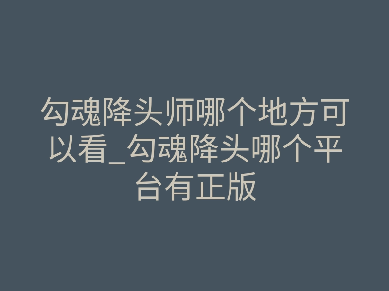 勾魂降头师哪个地方可以看_勾魂降头哪个平台有正版