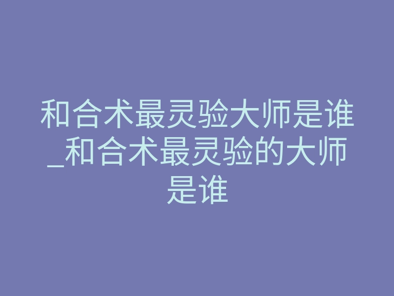 和合术最灵验大师是谁_和合术最灵验的大师是谁