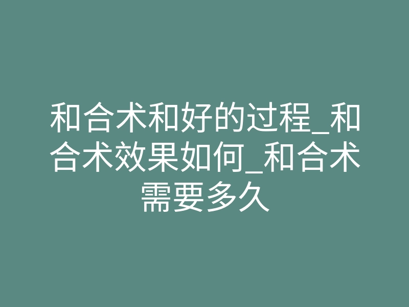 和合术和好的过程_和合术效果如何_和合术需要多久