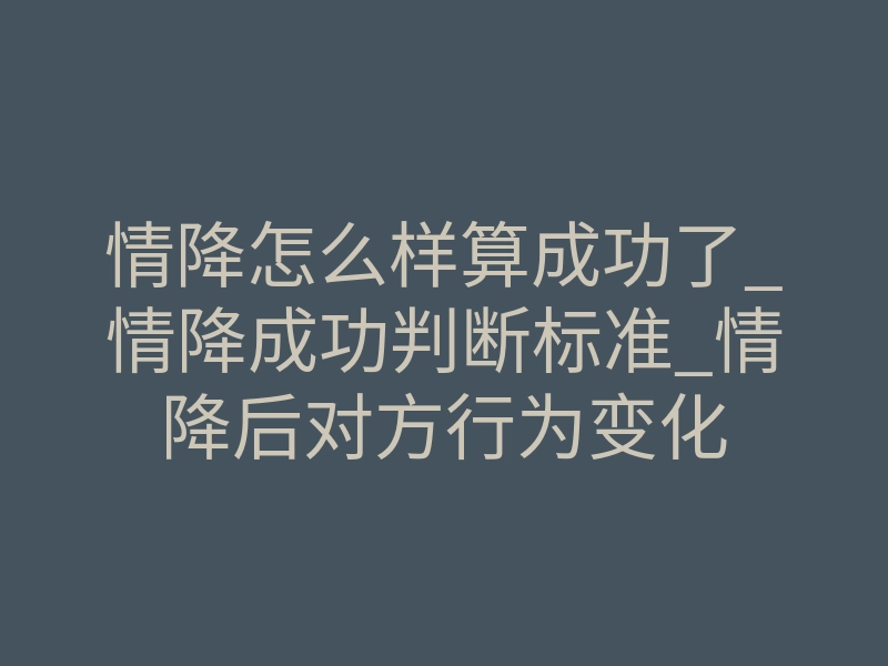 情降怎么样算成功了_情降成功判断标准_情降后对方行为变化