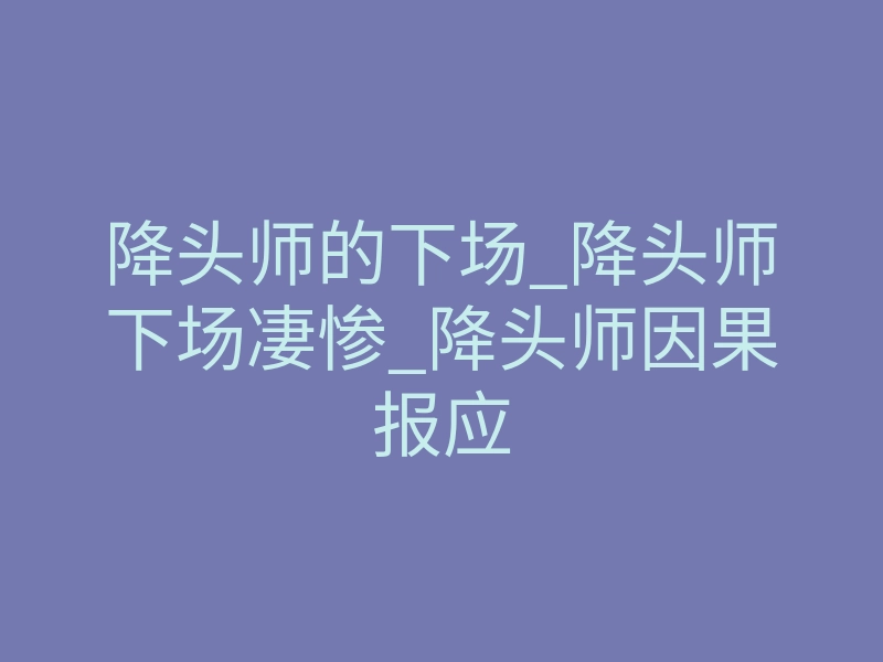降头师的下场_降头师下场凄惨_降头师因果报应