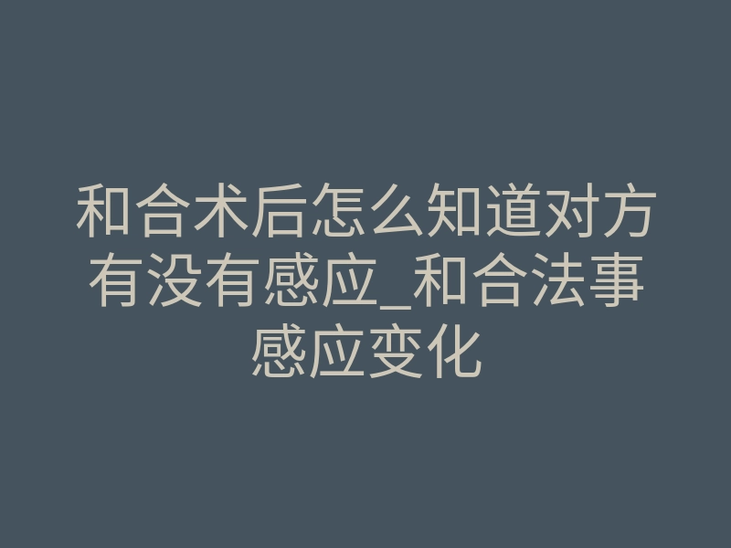 和合术后怎么知道对方有没有感应_和合法事感应变化
