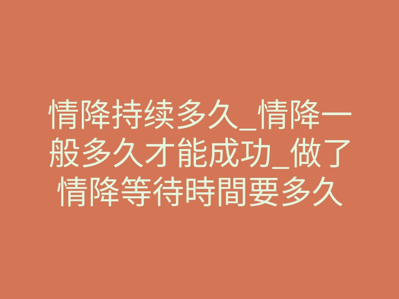 情降持续多久_情降一般多久才能成功_做了情降等待時間要多久