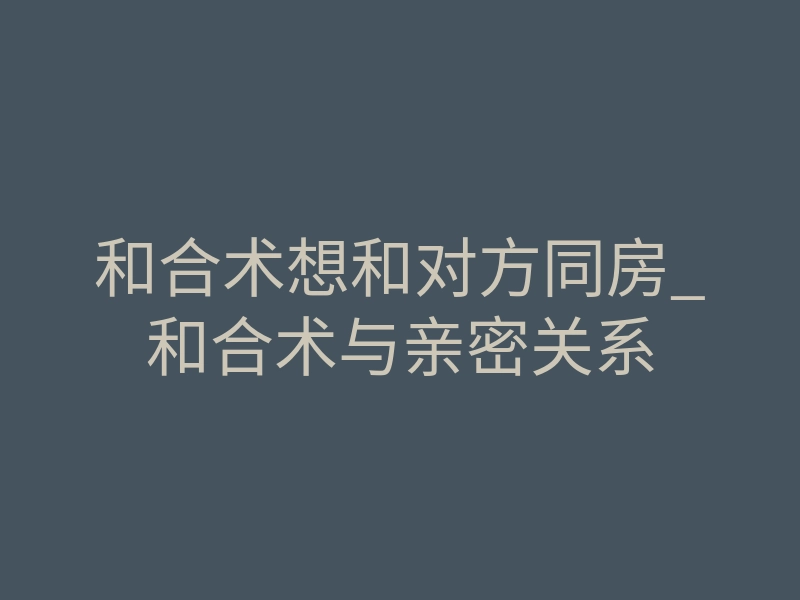 和合术想和对方同房_和合术与亲密关系
