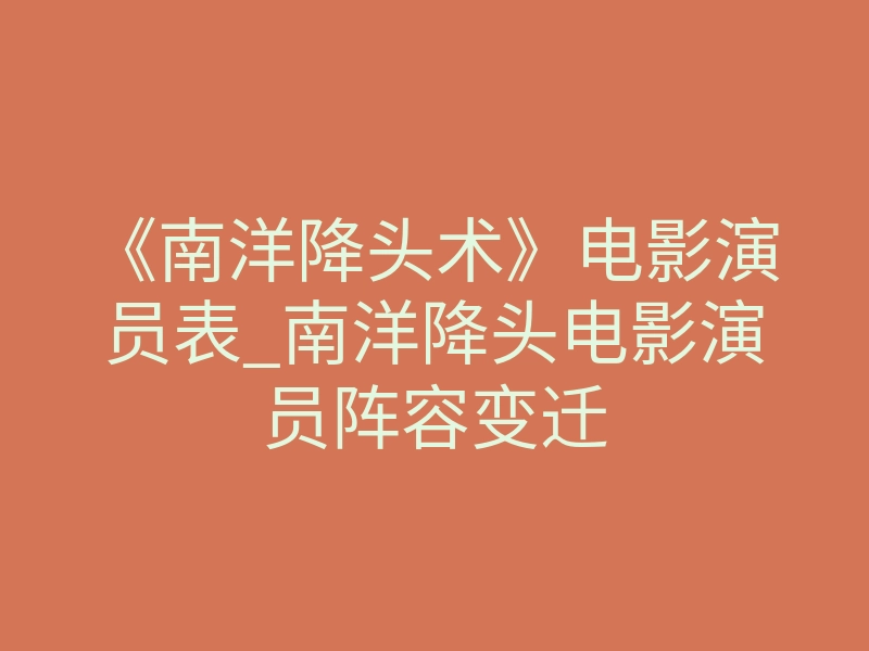 《南洋降头术》电影演员表_南洋降头电影演员阵容变迁