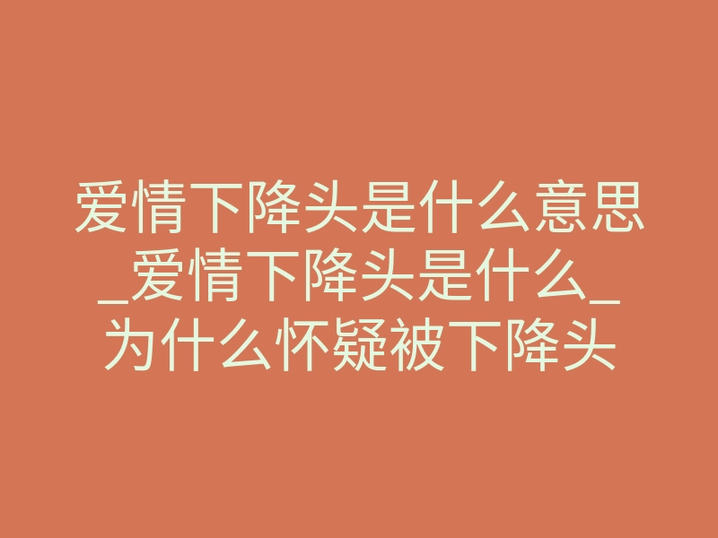 爱情下降头是什么意思_爱情下降头是什么_为什么怀疑被下降头