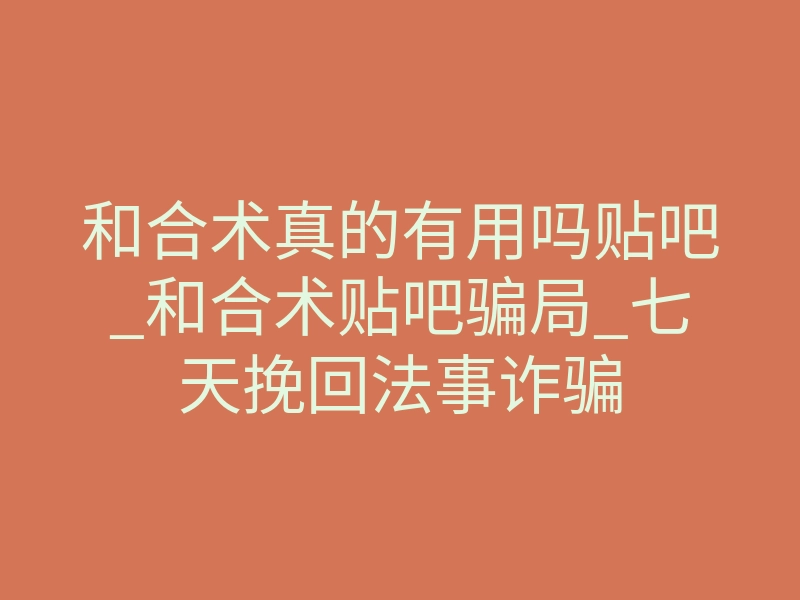 和合术真的有用吗贴吧_和合术贴吧骗局_七天挽回法事诈骗