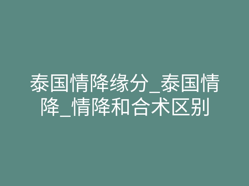 泰国情降缘分_泰国情降_情降和合术区别