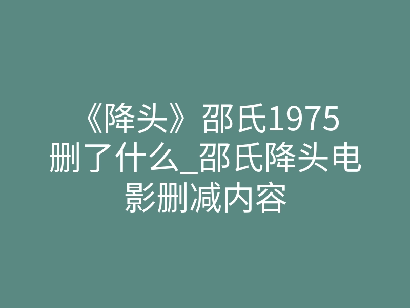《降头》邵氏1975删了什么_邵氏降头电影删减内容